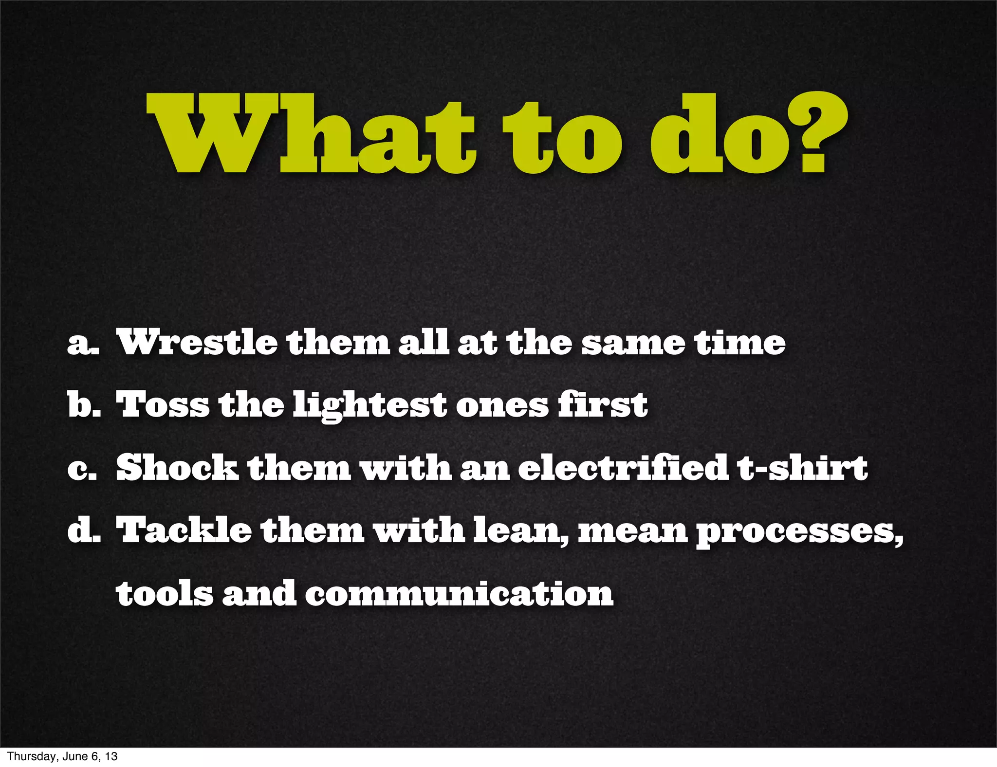 What to do?
a. Wrestle them all at the same time
b. Toss the lightest ones first
c. Shock them with an electrified t-shirt
d. Tackle them with lean, mean processes,
tools and communication
Thursday, June 6, 13
 
