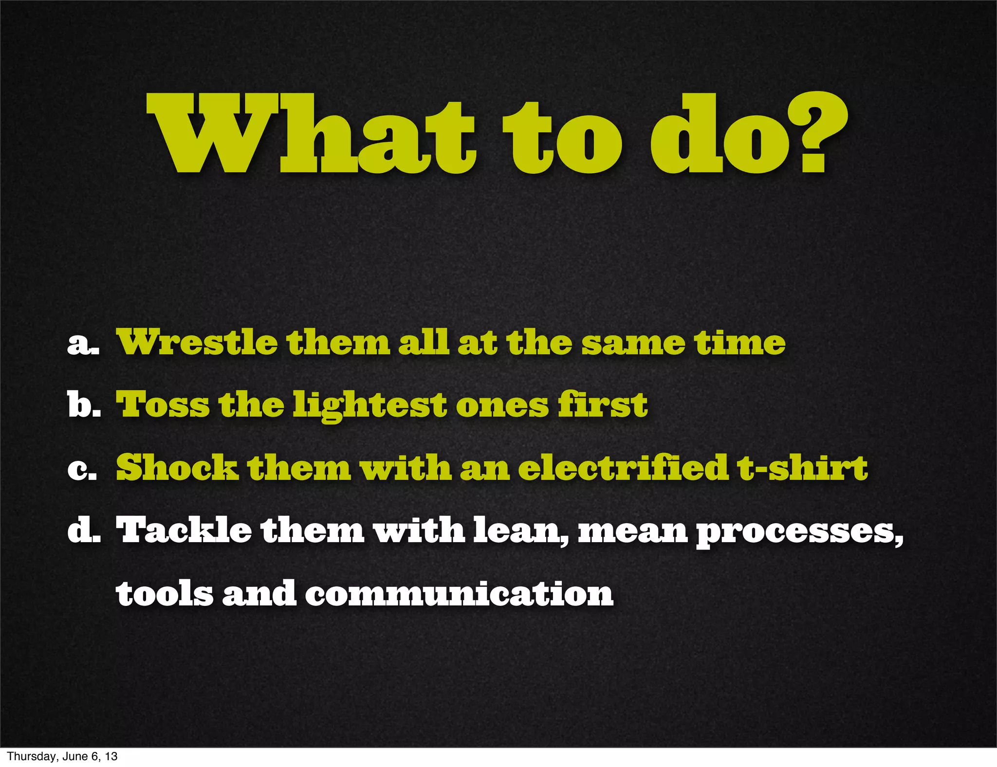 What to do?
a. Wrestle them all at the same time
b. Toss the lightest ones first
c. Shock them with an electrified t-shirt
d. Tackle them with lean, mean processes,
tools and communication
Thursday, June 6, 13
 