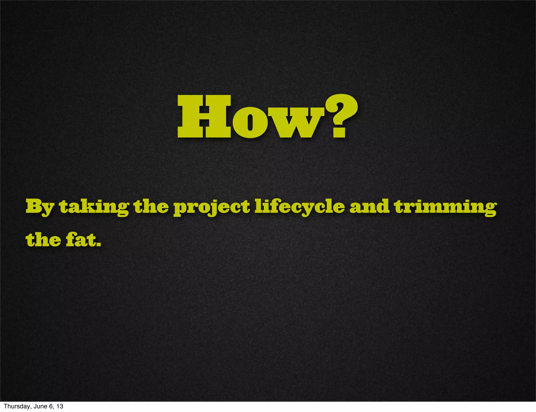 How?
By taking the project lifecycle and trimming
the fat.
Thursday, June 6, 13
 