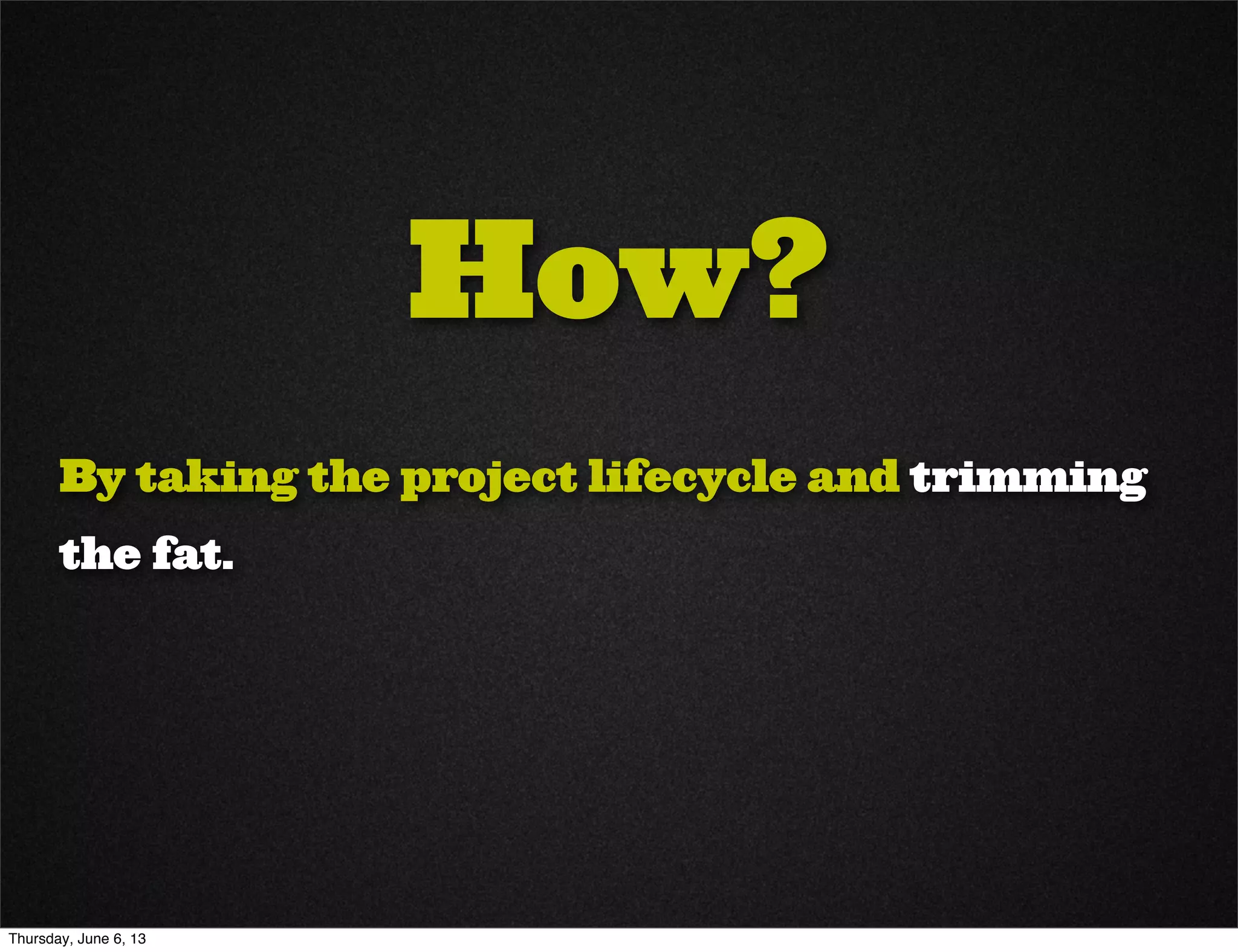 How?
By taking the project lifecycle and trimming
the fat.
Thursday, June 6, 13
 