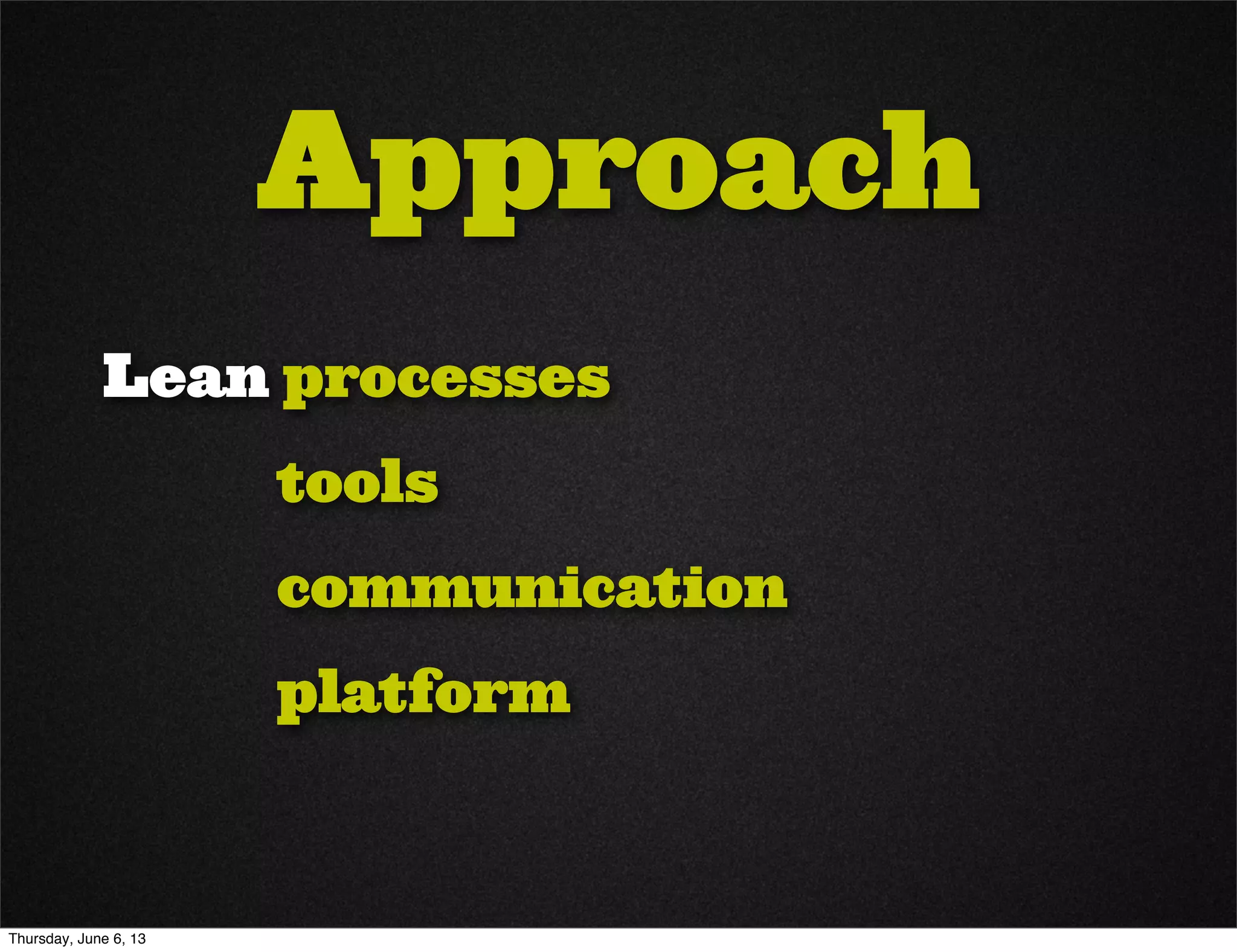 Approach
Lean processes
tools
communication
platform
Thursday, June 6, 13
 