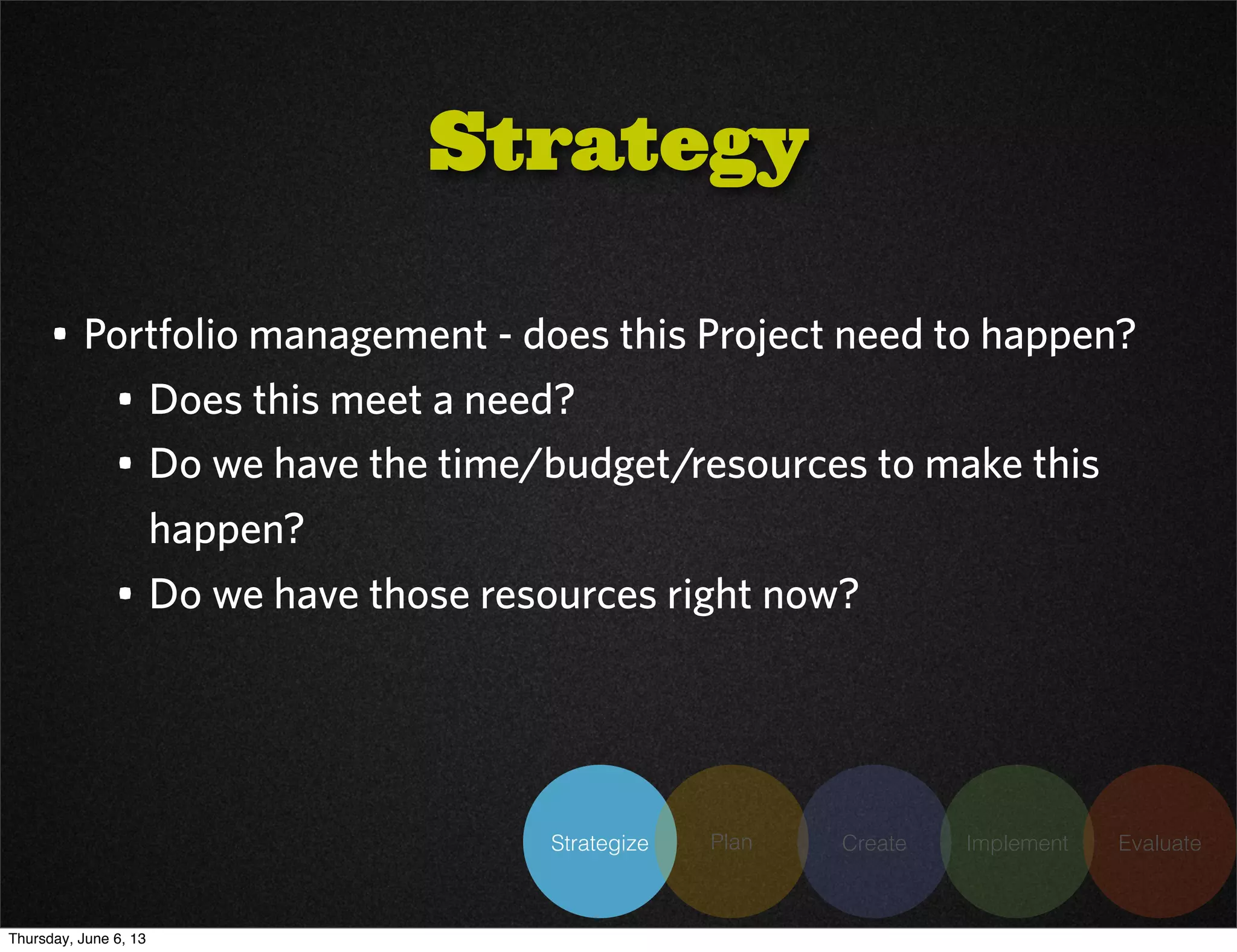 Strategize Plan Create Implement Evaluate
• Portfolio management - does this Project need to happen?
• Does this meet a need?
• Do we have the time/budget/resources to make this
happen?
• Do we have those resources right now?
Strategy
Thursday, June 6, 13
 