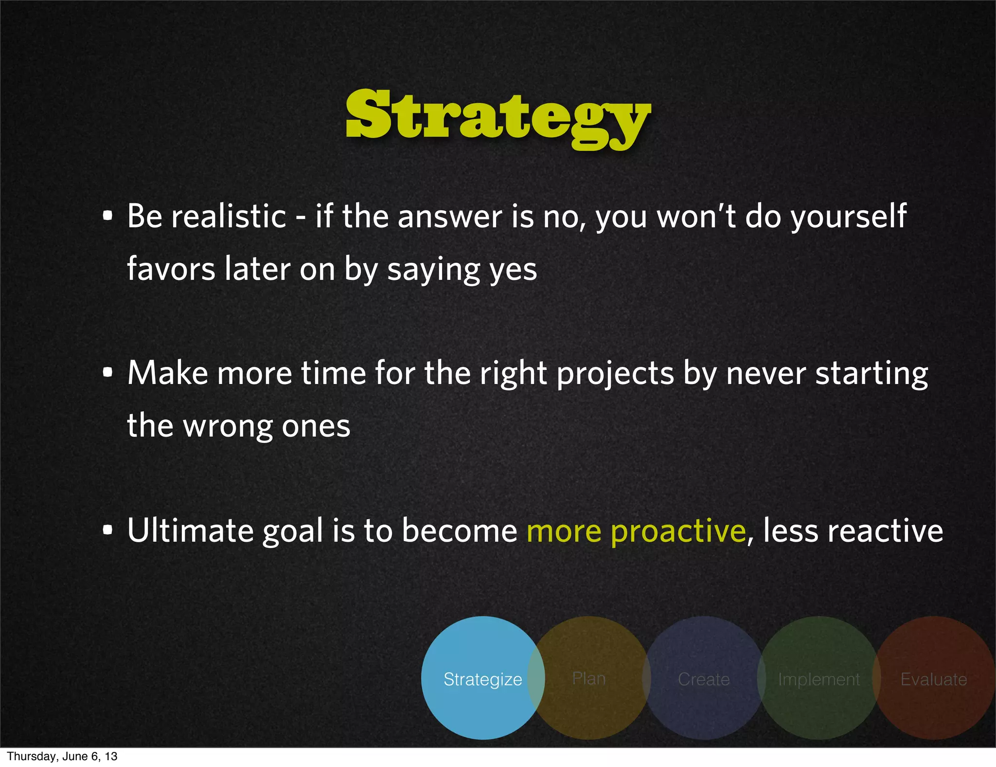 Strategize Plan Create Implement Evaluate
• Be realistic - if the answer is no, you won’t do yourself
favors later on by saying yes
• Make more time for the right projects by never starting
the wrong ones
• Ultimate goal is to become more proactive, less reactive
Strategy
Thursday, June 6, 13
 
