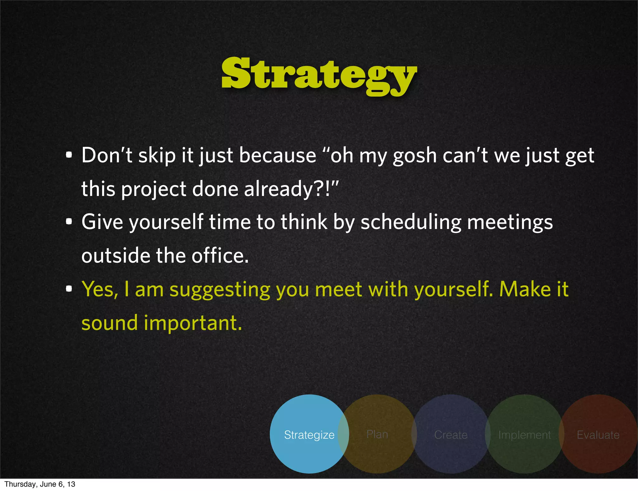 Strategize Plan Create Implement Evaluate
• Don’t skip it just because “oh my gosh can’t we just get
this project done already?!”
• Give yourself time to think by scheduling meetings
outside the office.
• Yes, I am suggesting you meet with yourself. Make it
sound important.
Strategy
Thursday, June 6, 13
 