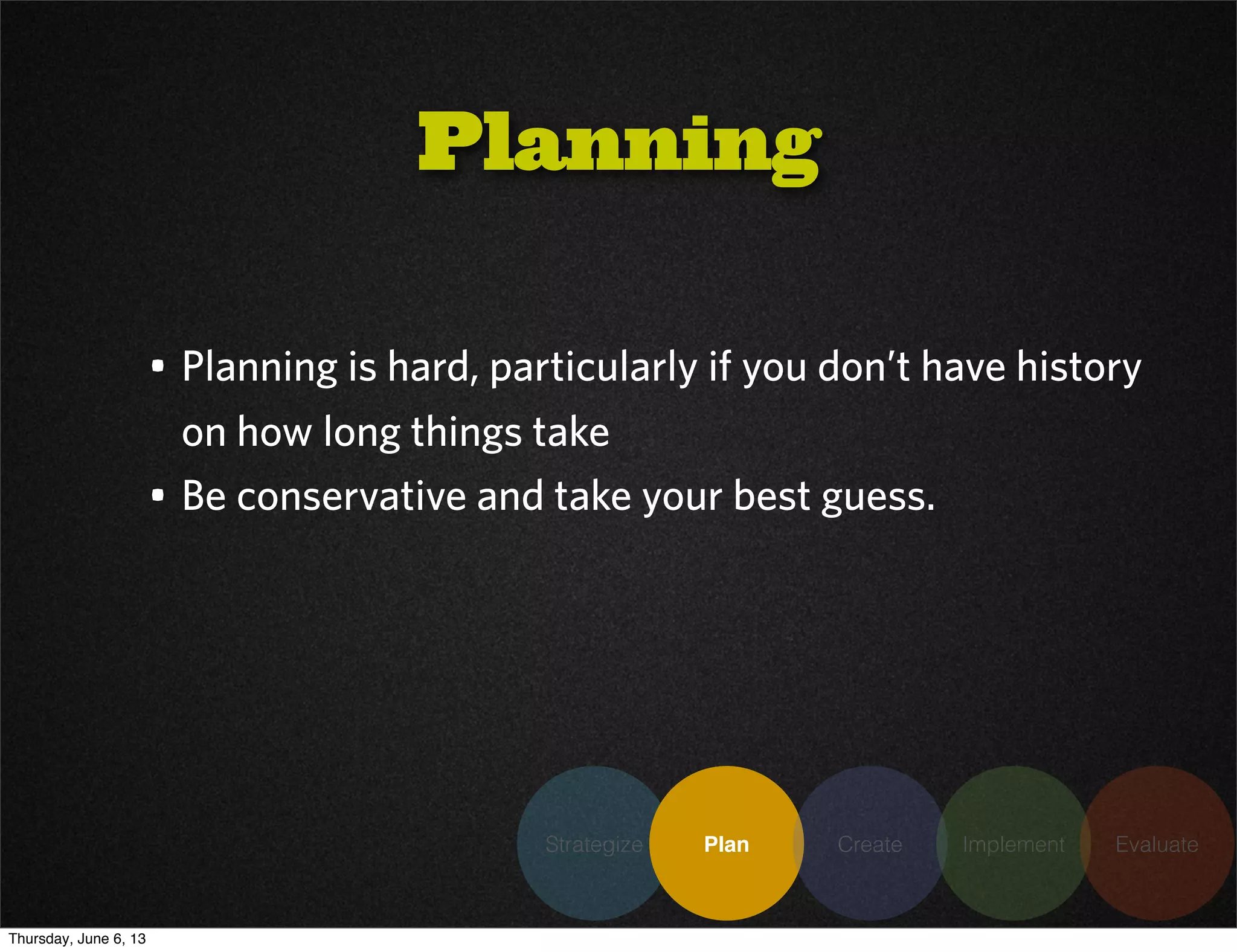 • Planning is hard, particularly if you don’t have history
on how long things take
• Be conservative and take your best guess.
Planning
Strategize Plan Create Implement Evaluate
Thursday, June 6, 13
 