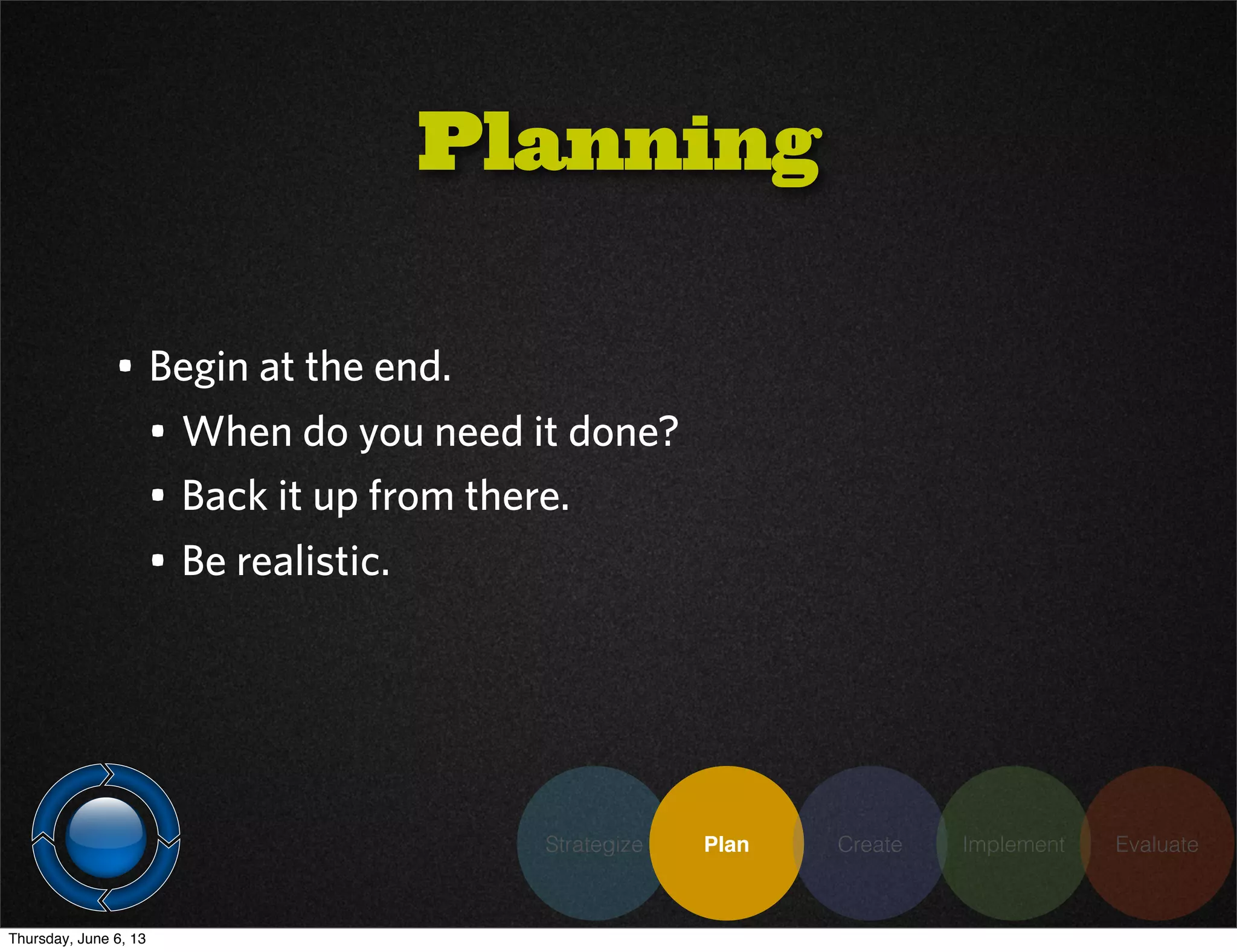 • Begin at the end.
• When do you need it done?
• Back it up from there.
• Be realistic.
Planning
Strategize Plan Create Implement Evaluate
Thursday, June 6, 13
 