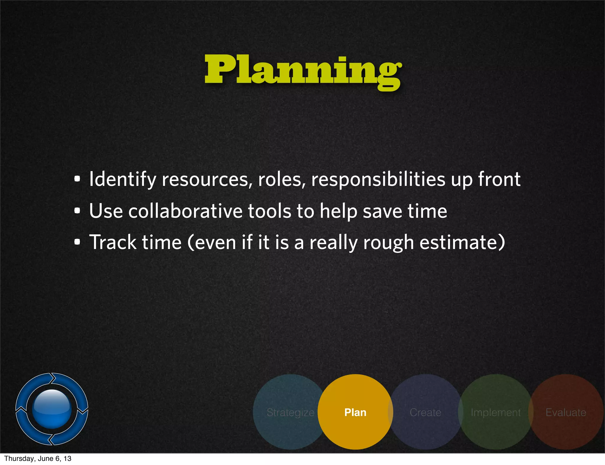 • Identify resources, roles, responsibilities up front
• Use collaborative tools to help save time
• Track time (even if it is a really rough estimate)
Planning
Strategize Plan Create Implement Evaluate
Thursday, June 6, 13
 