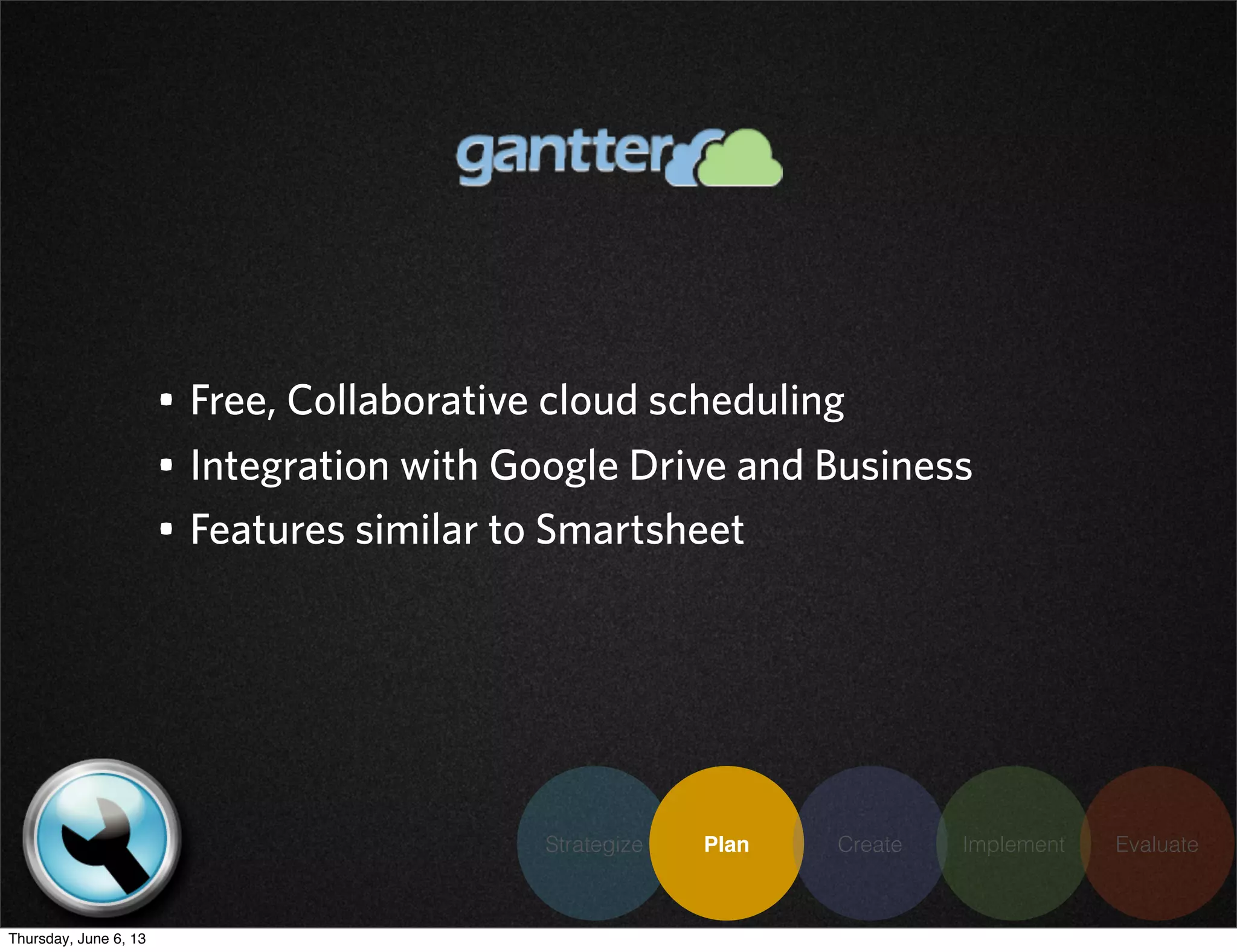 Strategize Plan Create Implement Evaluate
• Free, Collaborative cloud scheduling
• Integration with Google Drive and Business
• Features similar to Smartsheet
Thursday, June 6, 13
 