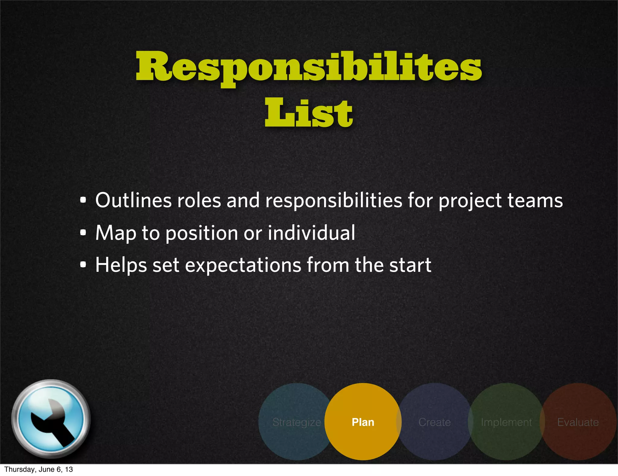 Strategize Plan Create Implement Evaluate
• Outlines roles and responsibilities for project teams
• Map to position or individual
• Helps set expectations from the start
Responsibilites
List
Thursday, June 6, 13
 
