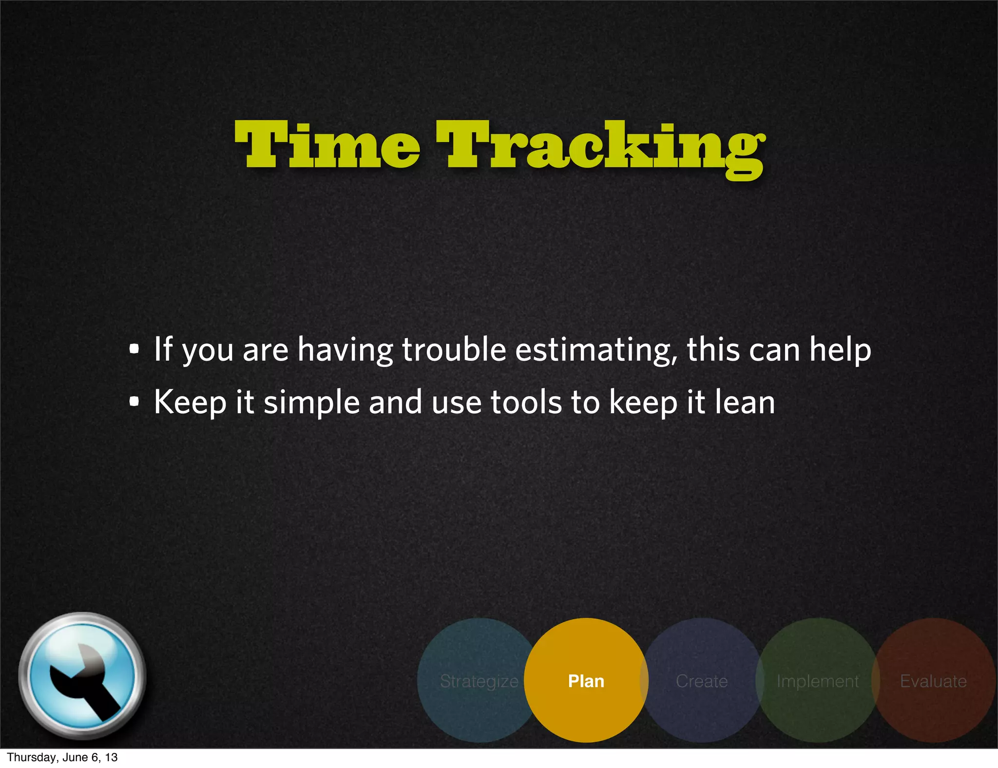 Strategize Plan Create Implement Evaluate
• If you are having trouble estimating, this can help
• Keep it simple and use tools to keep it lean
Time Tracking
Thursday, June 6, 13
 