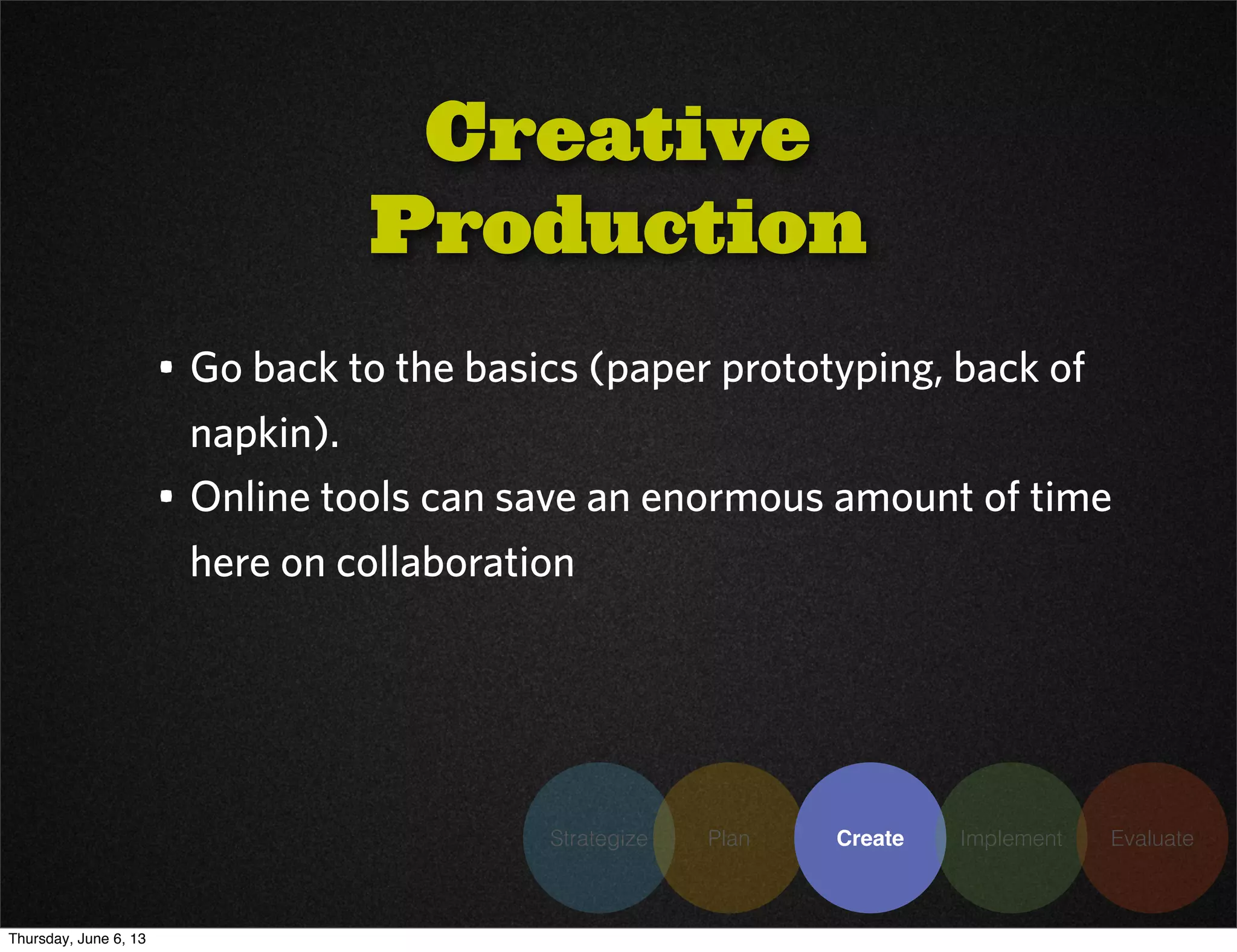 Strategize Plan Create Implement Evaluate
• Go back to the basics (paper prototyping, back of
napkin).
• Online tools can save an enormous amount of time
here on collaboration
Creative
Production
Thursday, June 6, 13
 
