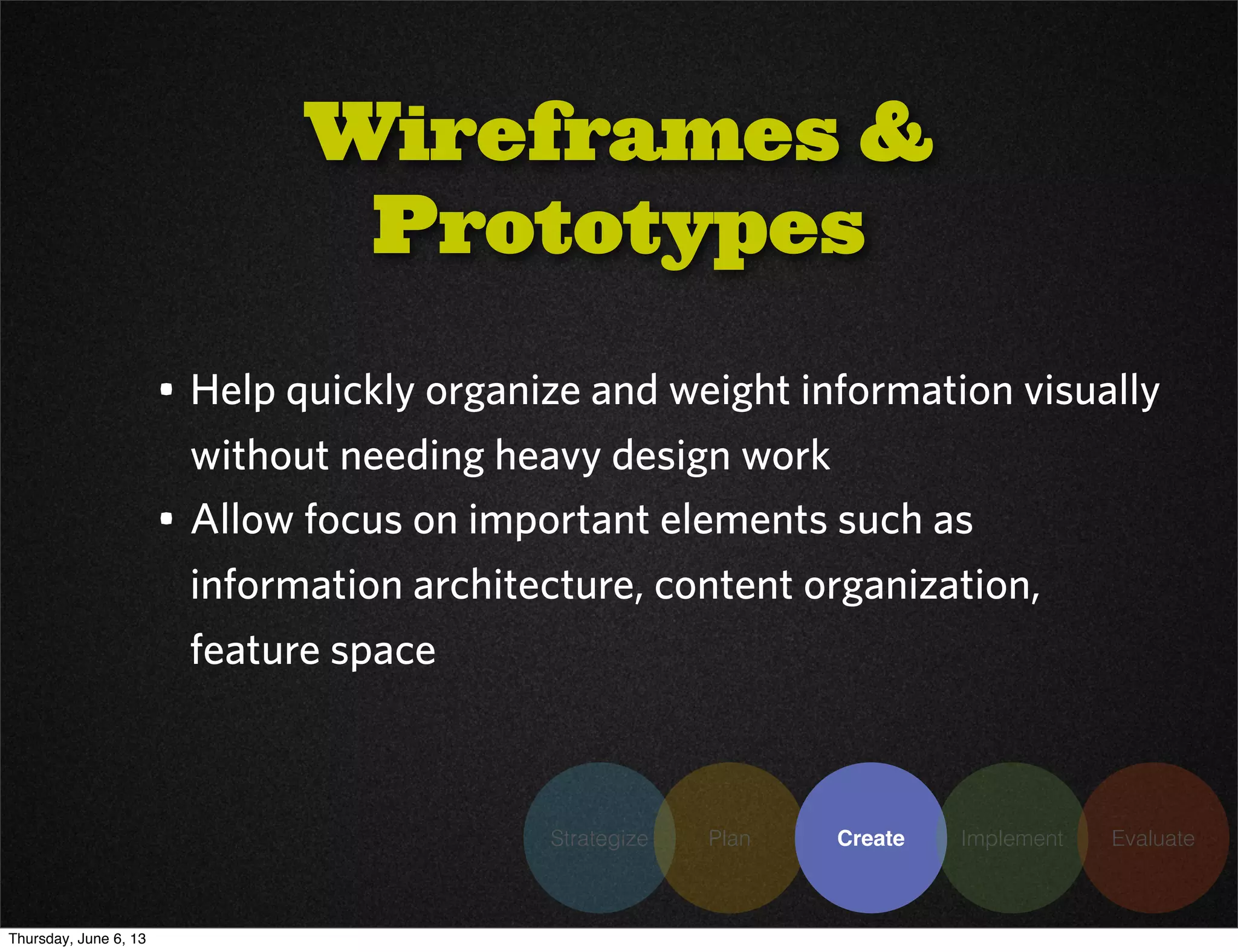 Strategize Plan Create Implement Evaluate
• Help quickly organize and weight information visually
without needing heavy design work
• Allow focus on important elements such as
information architecture, content organization,
feature space
Wireframes &
Prototypes
Thursday, June 6, 13
 
