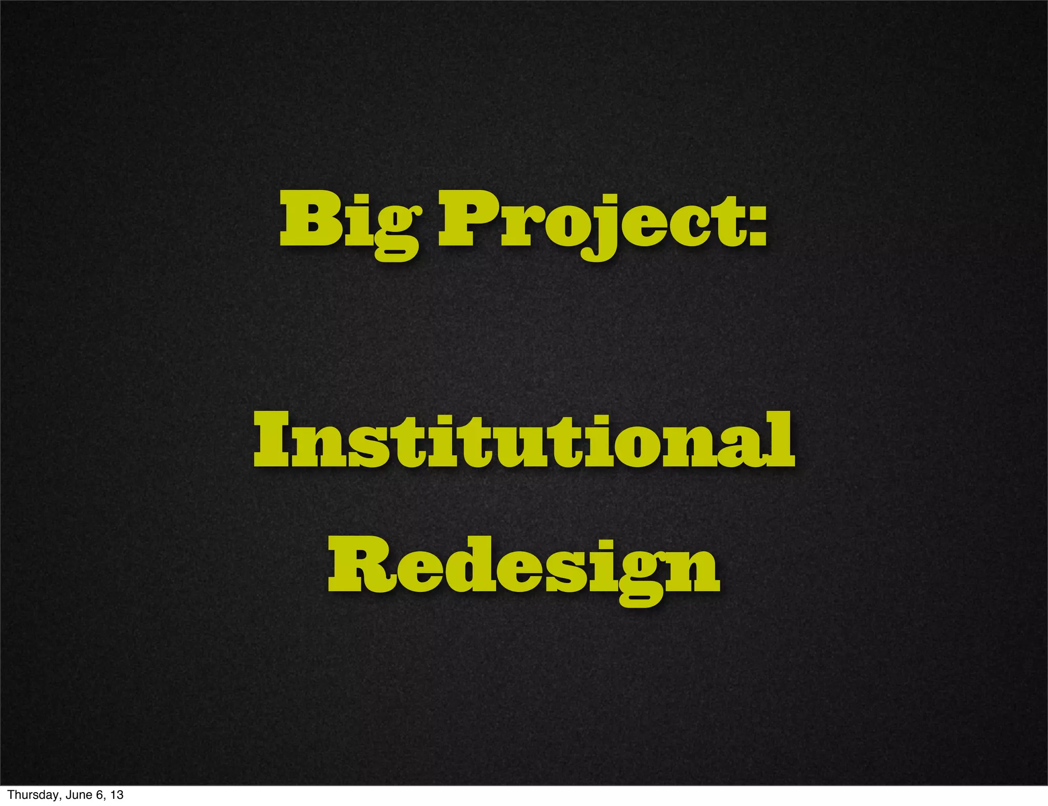 Big Project:
Institutional
Redesign
Thursday, June 6, 13
 