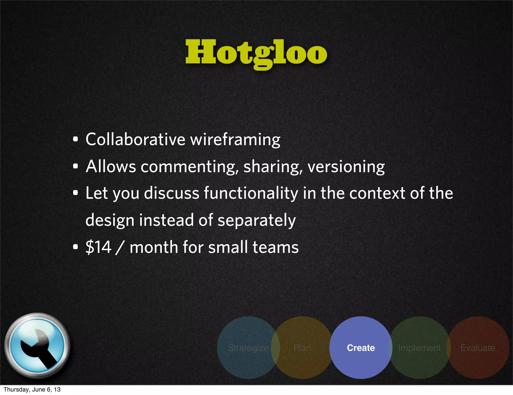 Strategize Plan Create Implement Evaluate
• Collaborative wireframing
• Allows commenting, sharing, versioning
• Let you discuss functionality in the context of the
design instead of separately
• $14 / month for small teams
Hotgloo
Thursday, June 6, 13
 