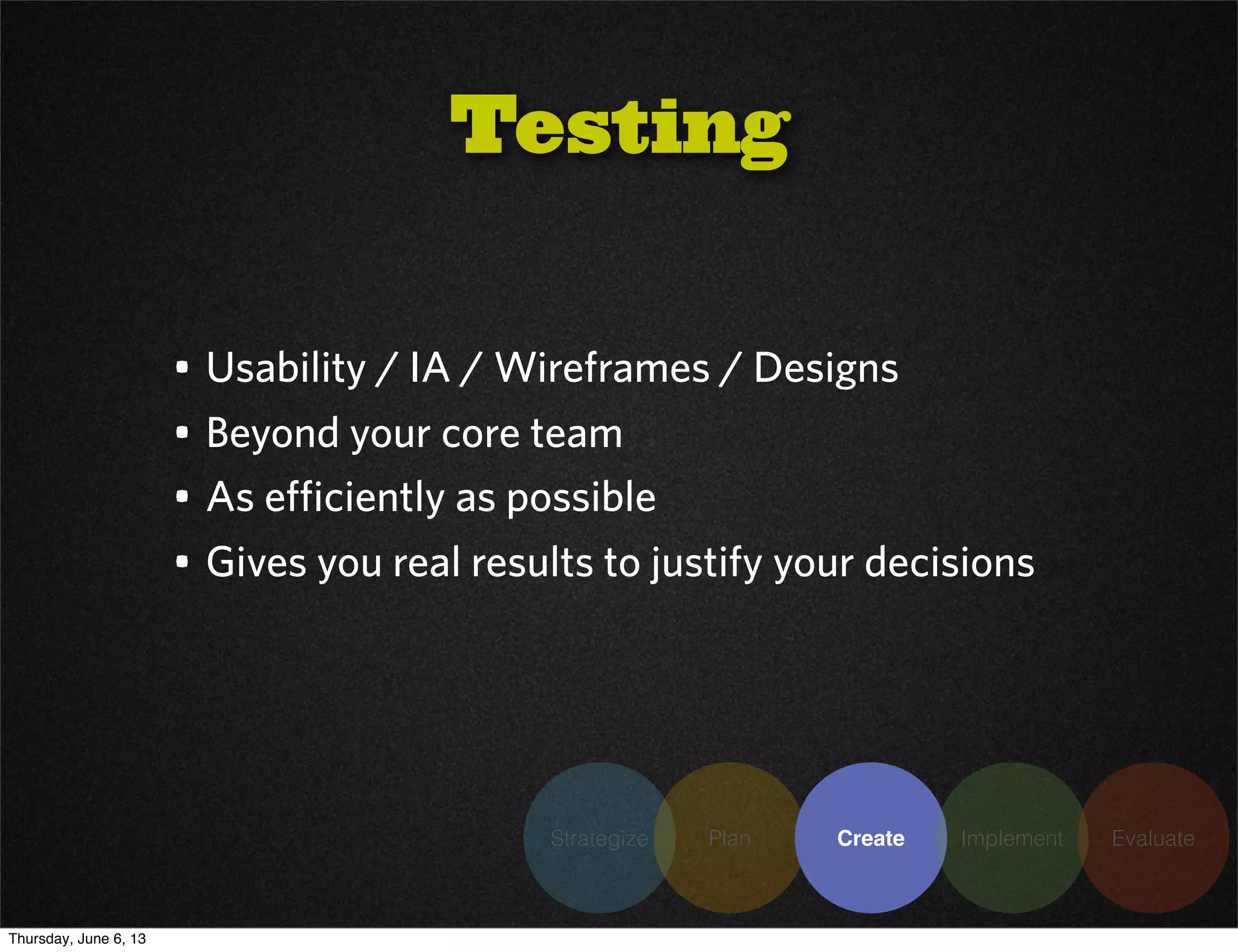 Strategize Plan Create Implement Evaluate
• Usability / IA / Wireframes / Designs
• Beyond your core team
• As efficiently as possible
• Gives you real results to justify your decisions
Testing
Thursday, June 6, 13
 