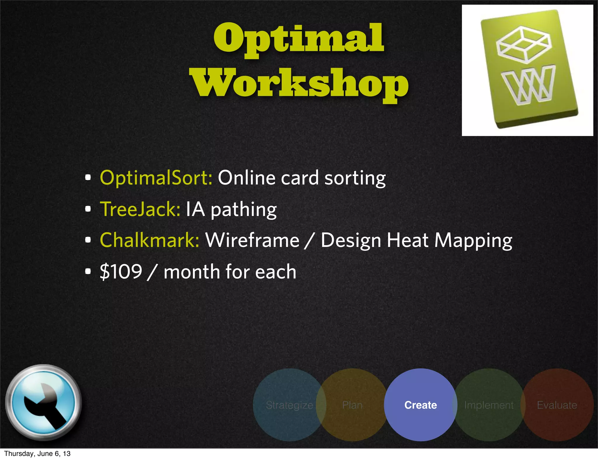 Strategize Plan Create Implement Evaluate
• OptimalSort: Online card sorting
• TreeJack: IA pathing
• Chalkmark: Wireframe / Design Heat Mapping
• $109 / month for each
Optimal
Workshop
Thursday, June 6, 13
 
