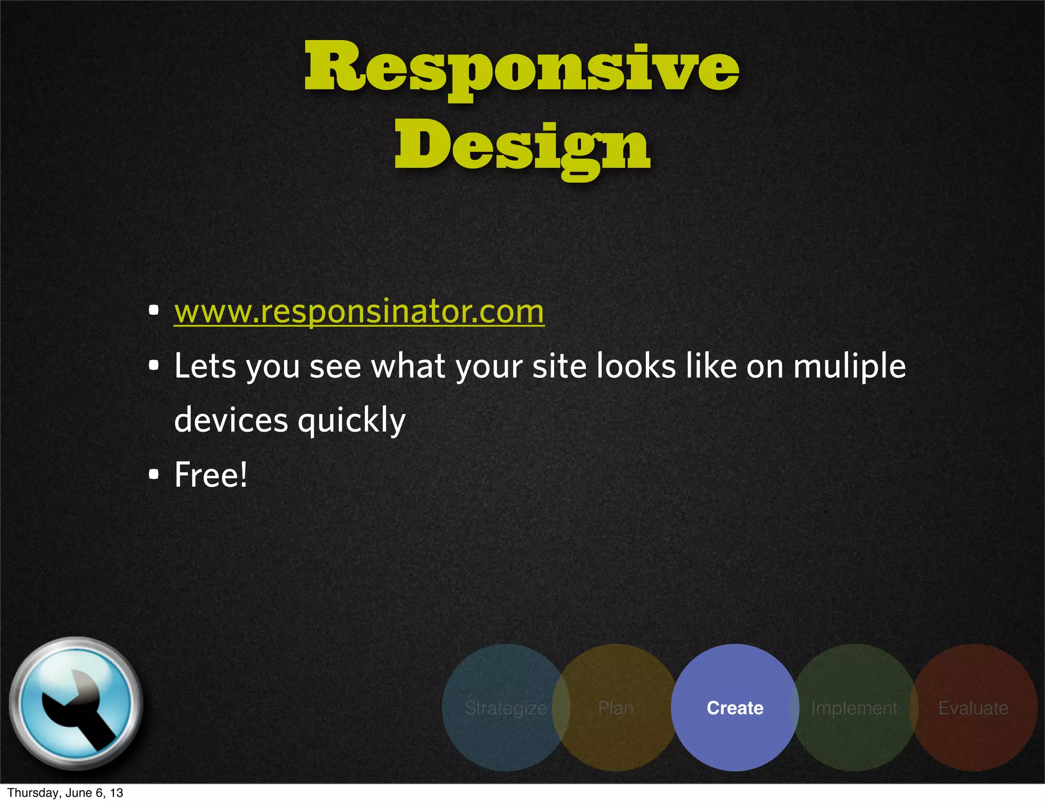 Strategize Plan Create Implement Evaluate
• www.responsinator.com
• Lets you see what your site looks like on muliple
devices quickly
• Free!
Responsive
Design
Thursday, June 6, 13
 