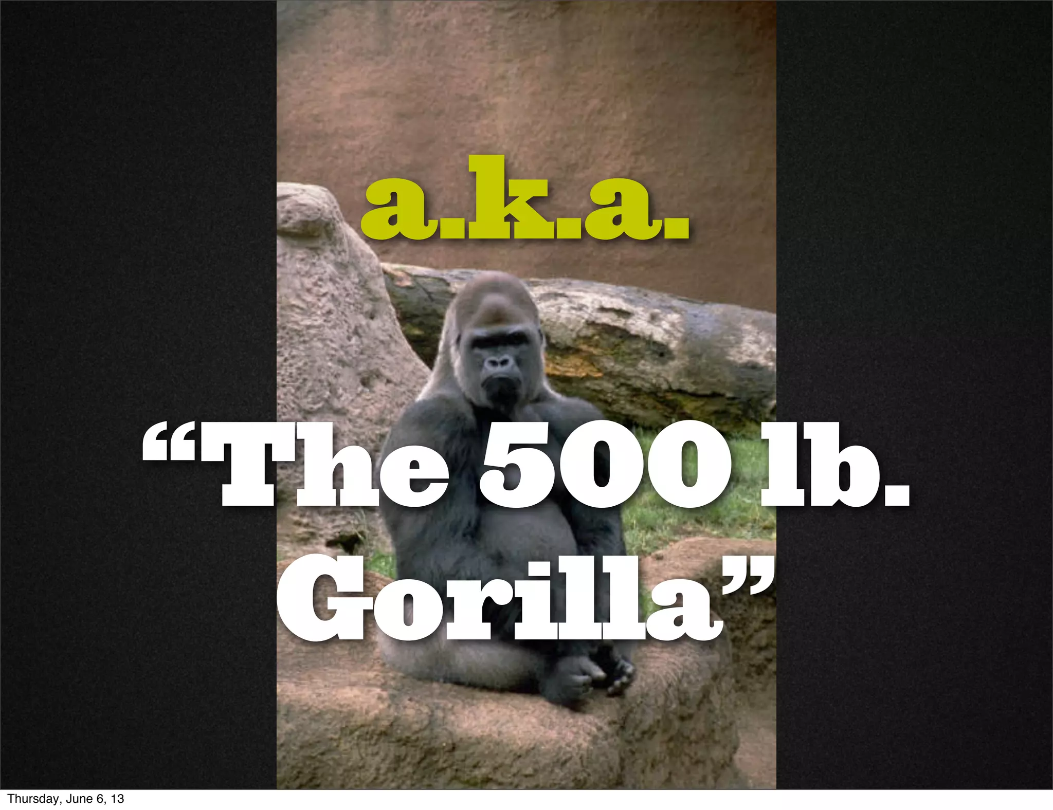 a.k.a.
“The 500 lb.
Gorilla”
Thursday, June 6, 13
 