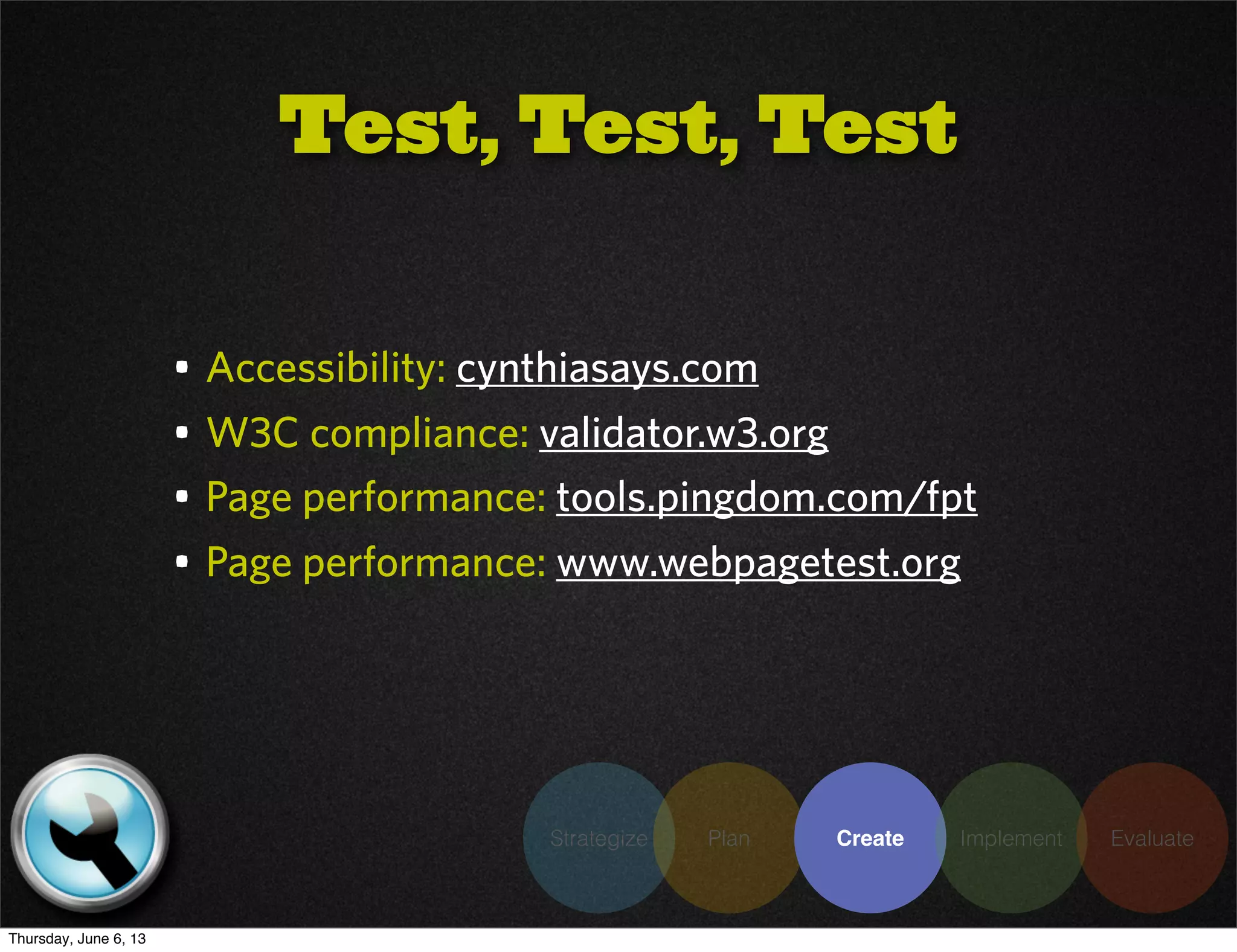 Strategize Plan Create Implement Evaluate
• Accessibility: cynthiasays.com
• W3C compliance: validator.w3.org
• Page performance: tools.pingdom.com/fpt
• Page performance: www.webpagetest.org
Test, Test, Test
Thursday, June 6, 13
 