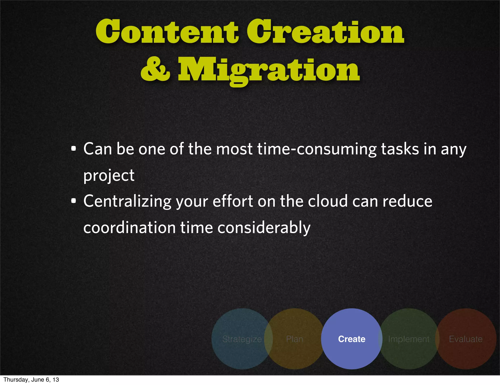 Strategize Plan Create Implement Evaluate
• Can be one of the most time-consuming tasks in any
project
• Centralizing your effort on the cloud can reduce
coordination time considerably
Content Creation
& Migration
Thursday, June 6, 13
 
