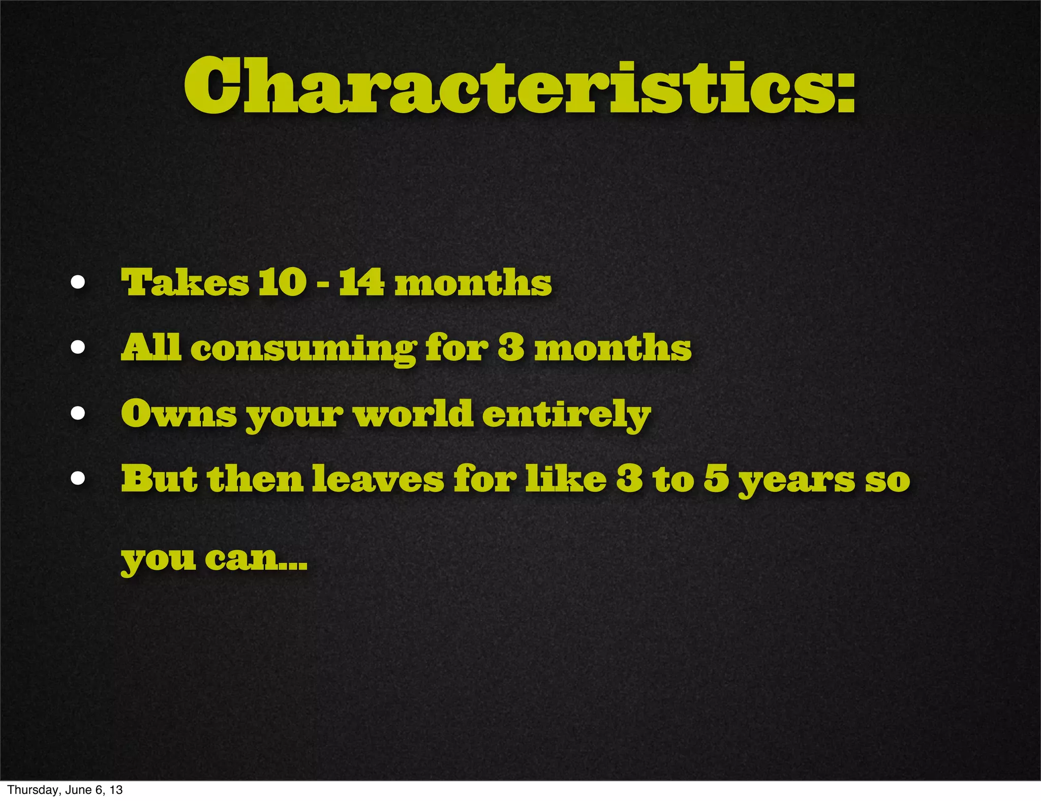 Characteristics:
• Takes 10 - 14 months
• All consuming for 3 months
• Owns your world entirely
• But then leaves for like 3 to 5 years so
you can...
Thursday, June 6, 13
 