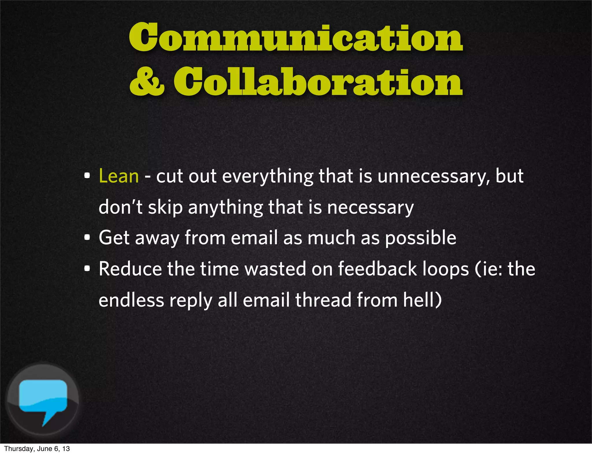 • Lean - cut out everything that is unnecessary, but
don’t skip anything that is necessary
• Get away from email as much as possible
• Reduce the time wasted on feedback loops (ie: the
endless reply all email thread from hell)
Communication
& Collaboration
Thursday, June 6, 13
 