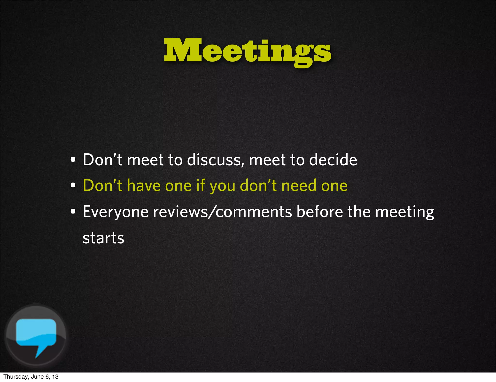 • Don’t meet to discuss, meet to decide
• Don’t have one if you don’t need one
• Everyone reviews/comments before the meeting
starts
Meetings
Thursday, June 6, 13
 