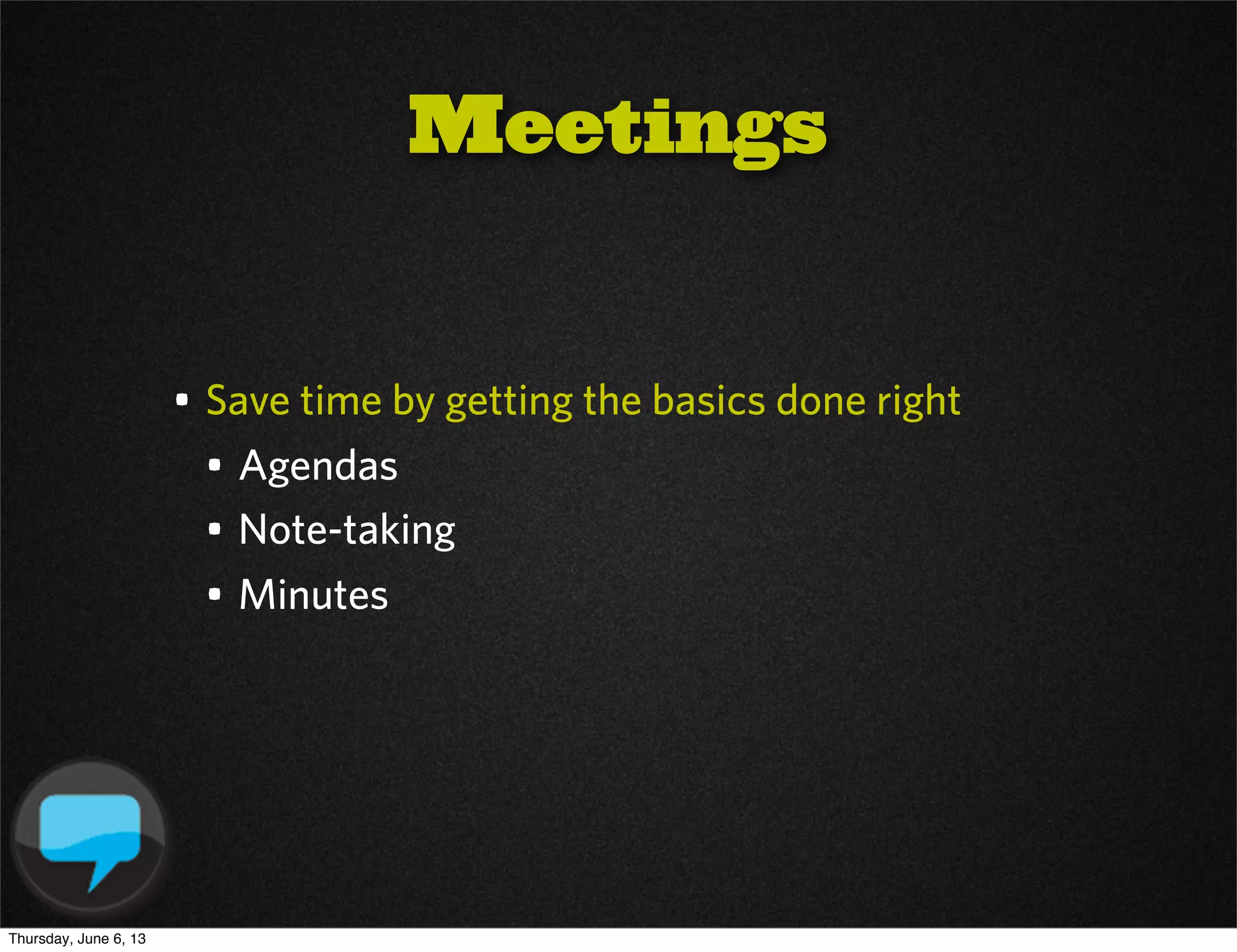 • Save time by getting the basics done right
• Agendas
• Note-taking
• Minutes
Meetings
Thursday, June 6, 13
 