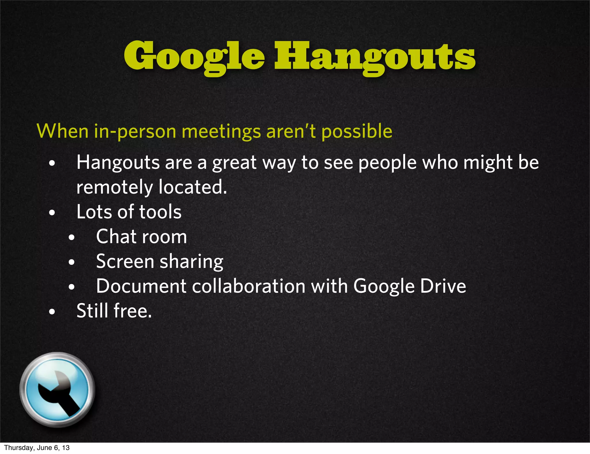 When in-person meetings aren’t possible
• Hangouts are a great way to see people who might be
remotely located.
• Lots of tools
• Chat room
• Screen sharing
• Document collaboration with Google Drive
• Still free.
Google Hangouts
Thursday, June 6, 13
 