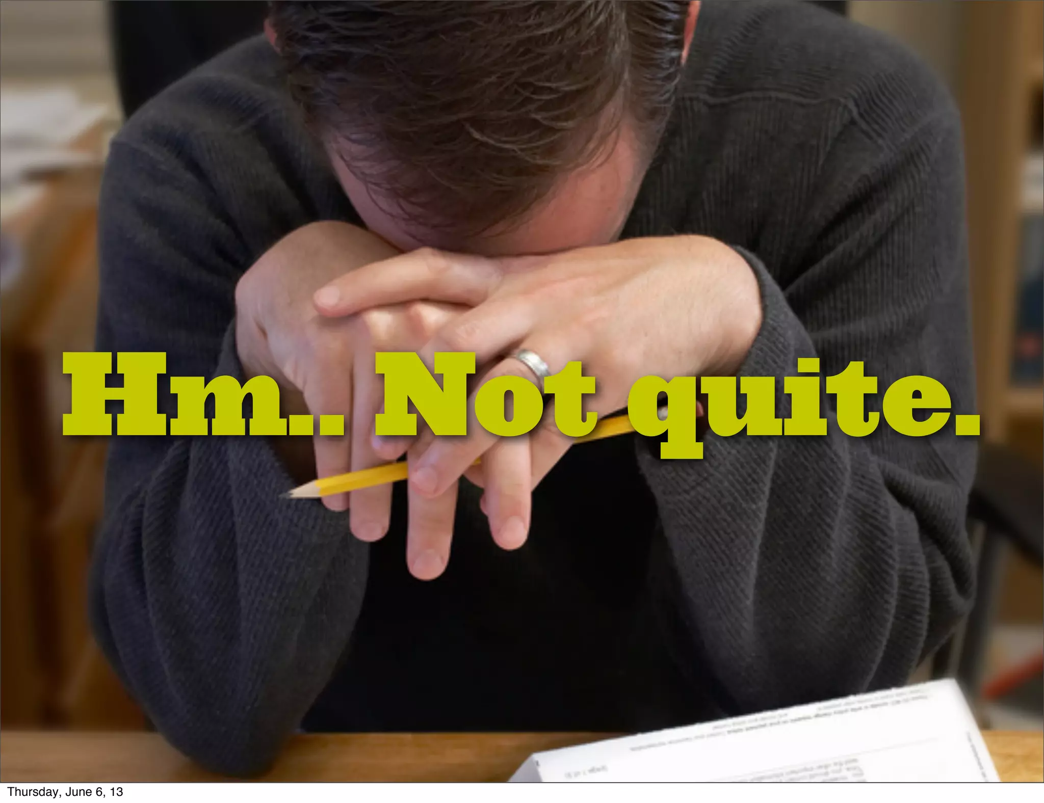 Hm.. Not quite.
Thursday, June 6, 13
 