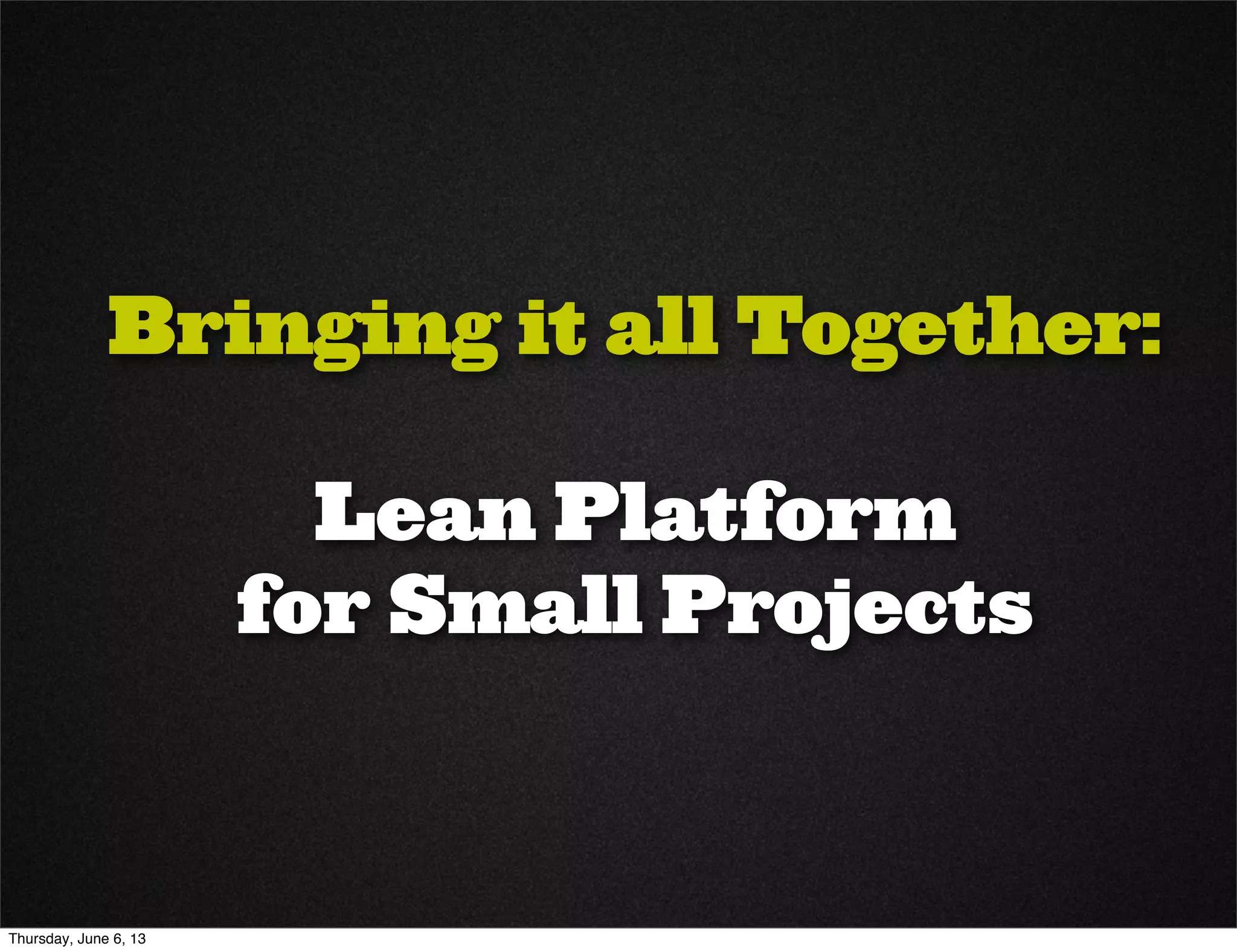 Bringing it all Together:
Lean Platform
for Small Projects
Thursday, June 6, 13
 
