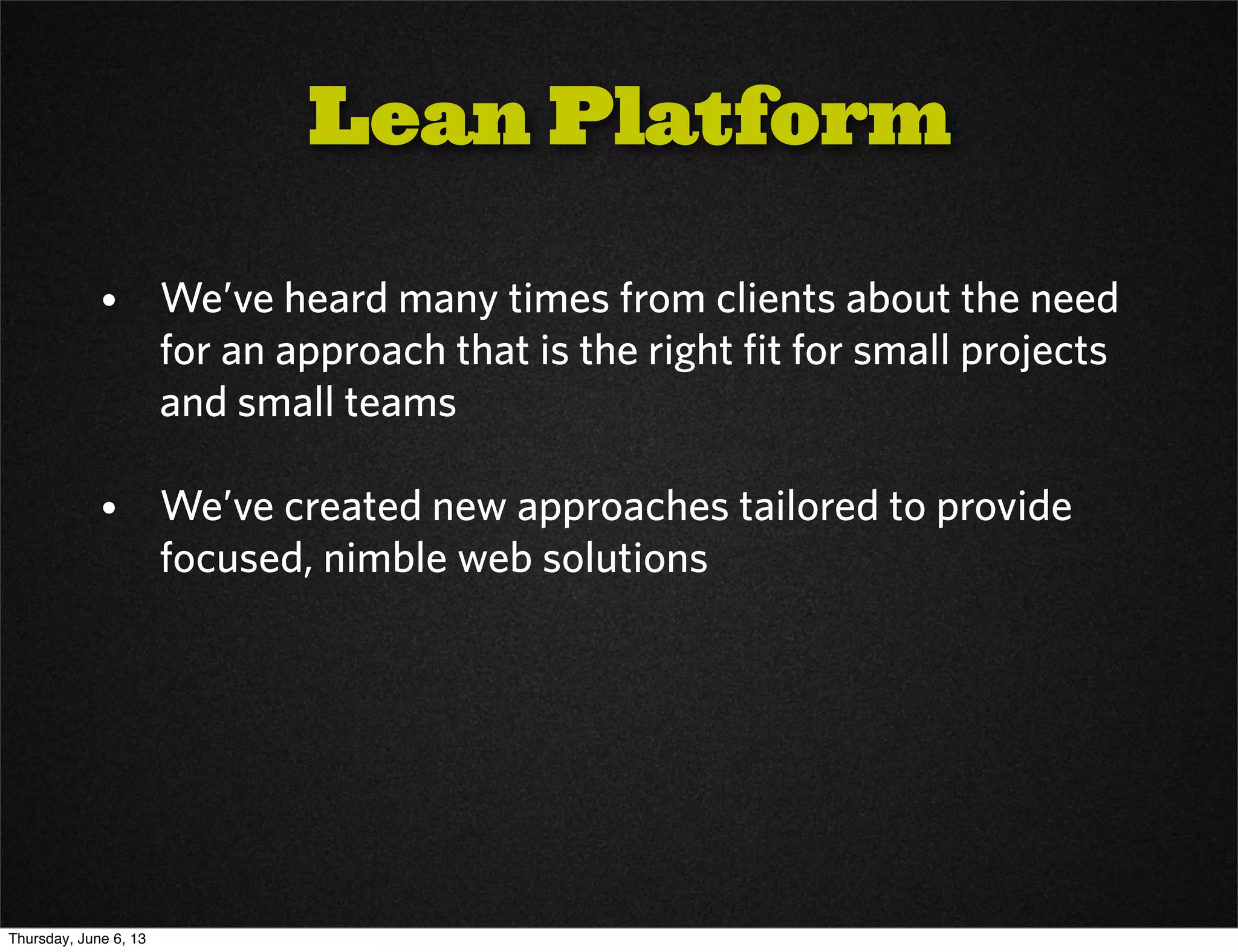 Lean Platform
• We’ve heard many times from clients about the need
for an approach that is the right fit for small projects
and small teams
• We’ve created new approaches tailored to provide
focused, nimble web solutions
Thursday, June 6, 13
 