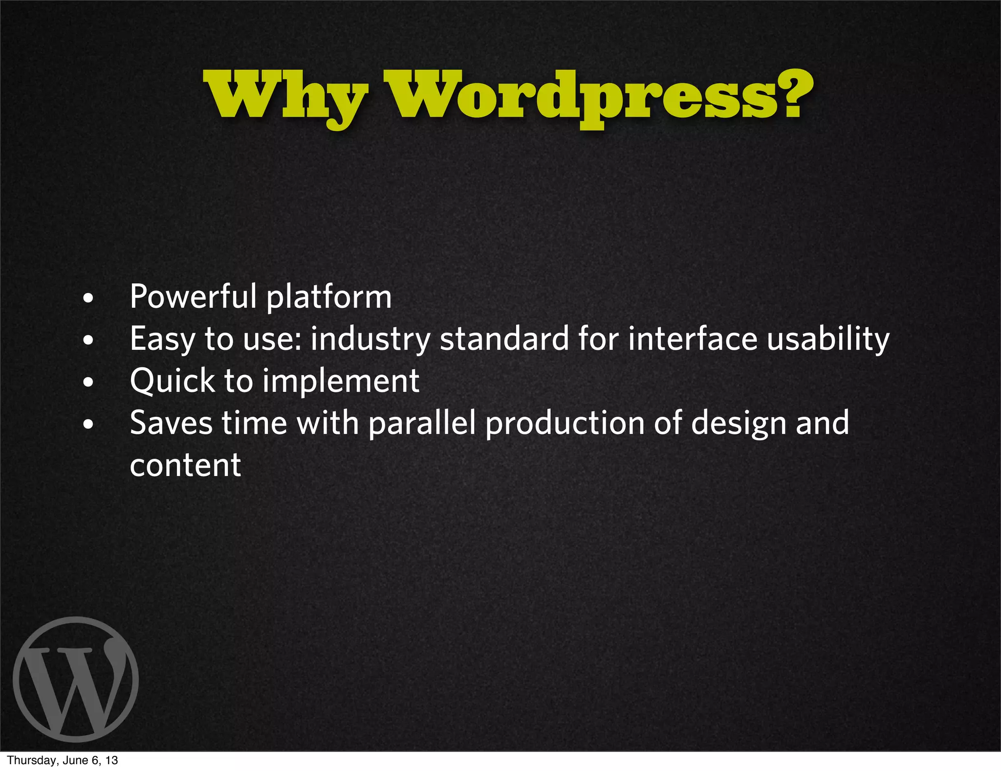 Why Wordpress?
• Powerful platform
• Easy to use: industry standard for interface usability
• Quick to implement
• Saves time with parallel production of design and
content
Thursday, June 6, 13
 