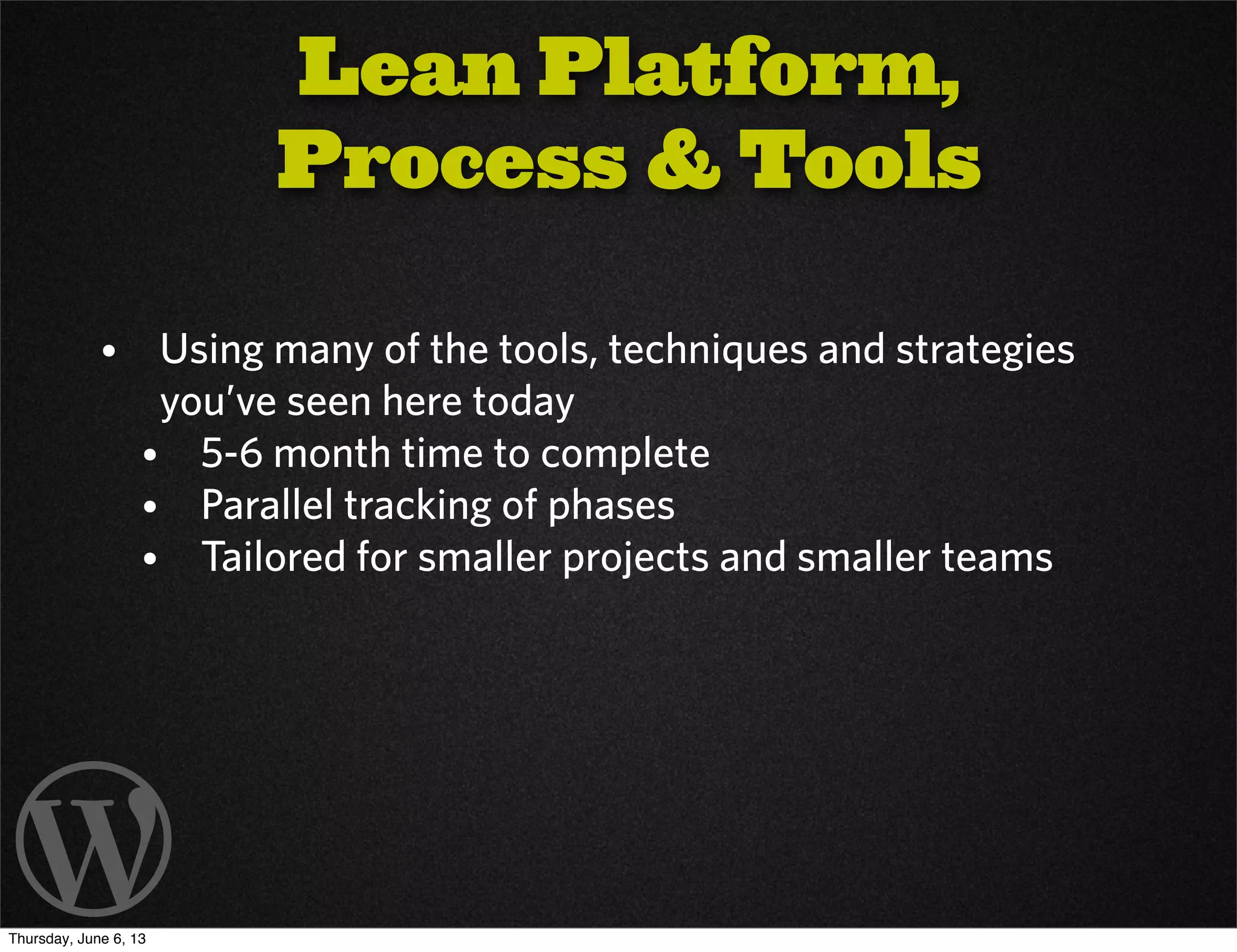 Lean Platform,
Process & Tools
• Using many of the tools, techniques and strategies
you’ve seen here today
• 5-6 month time to complete
• Parallel tracking of phases
• Tailored for smaller projects and smaller teams
Thursday, June 6, 13
 