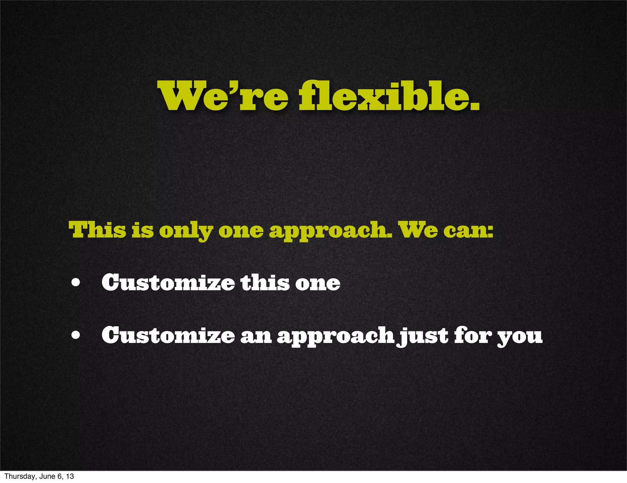 We’re flexible.
This is only one approach. We can:
• Customize this one
• Customize an approach just for you
Thursday, June 6, 13
 