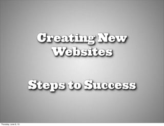 Creating New
Websites
Steps to Success
Thursday, June 6, 13
 