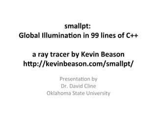 smallpt:
Global Illuminaton in 99 lines of C++
a ray tracer by Kevin Beason
htp://kevinbeason.ccom/smallpt/
Presentatin by
Dr. David Cline
Oklahima State University
 