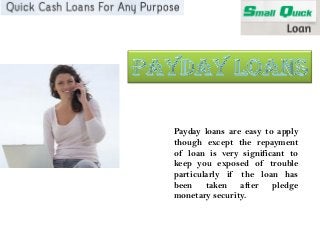 Payday loans are easy to apply
though except the repayment
of loan is very significant to
keep you exposed of trouble
particularly if the loan has
been taken after pledge
monetary security.
 