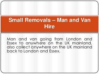 Man and van going from London and
Essex to anywhere on the UK mainland,
also collect anywhere on the UK mainland
back to London and Essex.
Small Removals – Man and Van
Hire
 