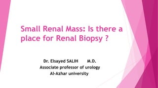 Small Renal Mass: Is there a
place for Renal Biopsy ?
Dr. Elsayed SALIH M.D.
Associate professor of urology
Al-Azhar university
 