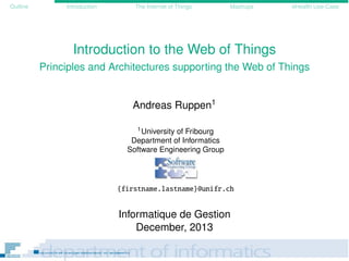 Outline Introduction The Internet of Things Mashups eHealth Use-Case
Introduction to the Web of Things
Principles and Architectures supporting the Web of Things
Andreas Ruppen1
1University of Fribourg
Department of Informatics
Software Engineering Group
{firstname.lastname}@unifr.ch
Informatique de Gestion
December, 2013
 