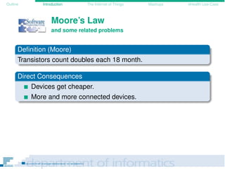 Outline Introduction The Internet of Things Mashups eHealth Use-Case
Moore’s Law
and some related problems
Deﬁnition (Moore)
Transistors count doubles each 18 month.
Direct Consequences
Devices get cheaper.
More and more connected devices.
 