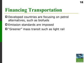 18


Financing Transportation
 Developed countries are focusing on petrol
  alternatives, such as biofuels
 Emission standards are imposed
 “Greener” mass transit such as light rail
 