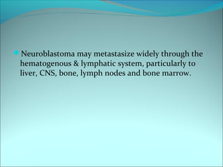 Neuroblastoma may metastasize widely through the
hematogenous & lymphatic system, particularly to
liver, CNS, bone, lymph nodes and bone marrow.
 