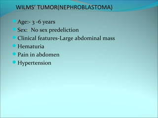 WILMS’ TUMOR(NEPHROBLASTOMA)
Age:- 3 -6 years
Sex:- No sex predeliction
Clinical features-Large abdominal mass
Hematuria
Pain in abdomen
Hypertension
 