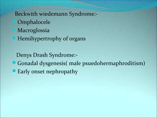 Beckwith wiedemann Syndrome:-
Omphalocele
Macroglossia
Hemihypertrophy of organs
Denys Drash Syndrome:-
Gonadal dysgenesis( male psuedohermaphroditism)
Early onset nephropathy
 