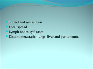 Spread and metastasis-
Local spread
Lymph nodes-15% cases
Distant metastasis- lungs, liver and peritoneum.
 