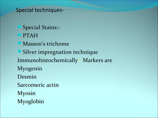 Special techniques-
Special Stains:-
PTAH
Masson’s trichome
Silver impregnation technique
Immunohistochemically:- Markers are
Myogenin
Desmin
Sarcomeric actin
Myosin
Myoglobin
 