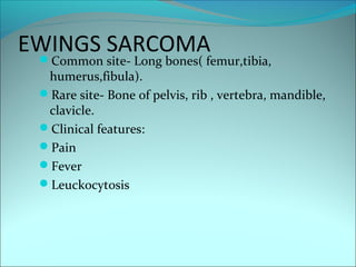 EWINGS SARCOMACommon site- Long bones( femur,tibia,
humerus,fibula).
Rare site- Bone of pelvis, rib , vertebra, mandible,
clavicle.
Clinical features:
Pain
Fever
Leuckocytosis
 