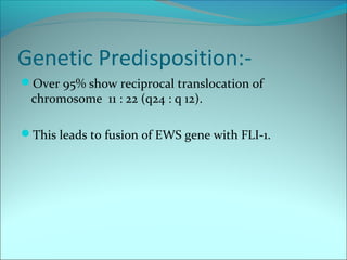 Genetic Predisposition:-
Over 95% show reciprocal translocation of
chromosome 11 : 22 (q24 : q 12).
This leads to fusion of EWS gene with FLI-1.
 